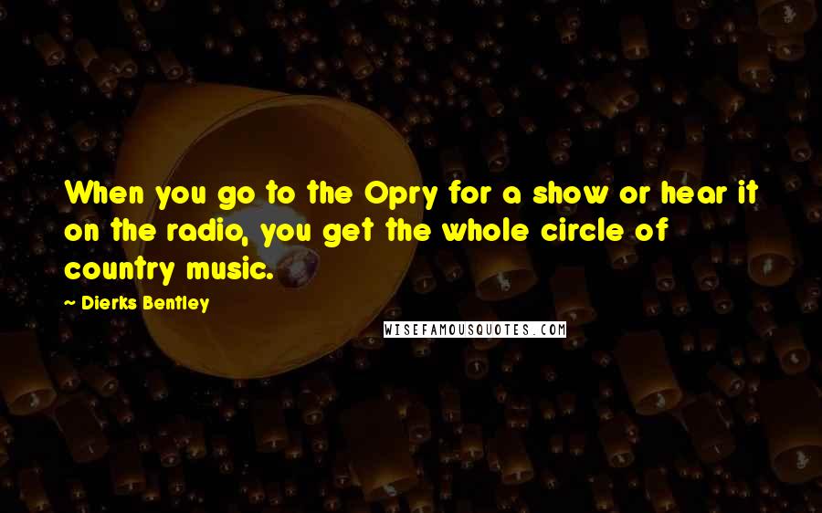 Dierks Bentley Quotes: When you go to the Opry for a show or hear it on the radio, you get the whole circle of country music.