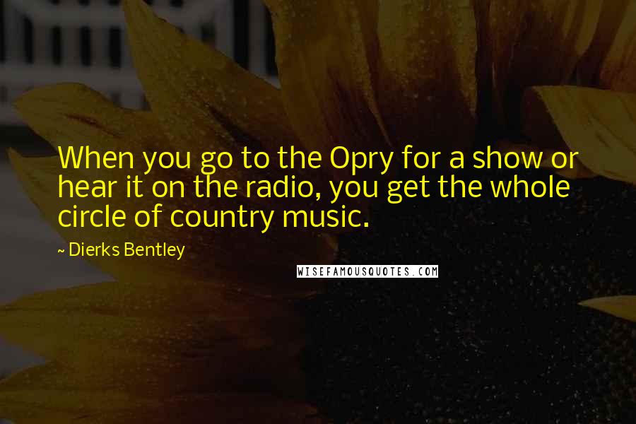 Dierks Bentley Quotes: When you go to the Opry for a show or hear it on the radio, you get the whole circle of country music.