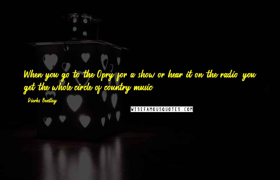 Dierks Bentley Quotes: When you go to the Opry for a show or hear it on the radio, you get the whole circle of country music.