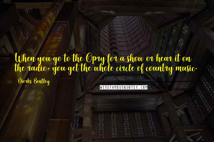 Dierks Bentley Quotes: When you go to the Opry for a show or hear it on the radio, you get the whole circle of country music.