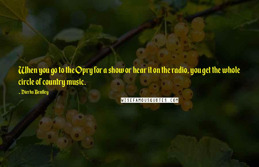 Dierks Bentley Quotes: When you go to the Opry for a show or hear it on the radio, you get the whole circle of country music.