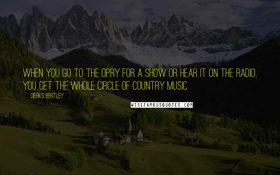 Dierks Bentley Quotes: When you go to the Opry for a show or hear it on the radio, you get the whole circle of country music.