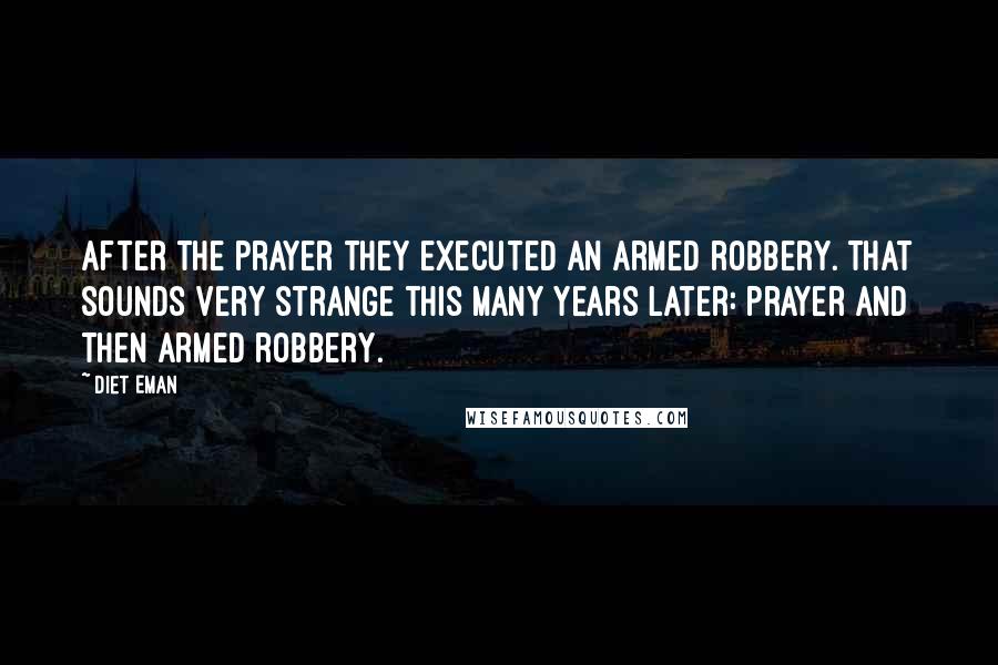 Diet Eman Quotes: After the prayer they executed an armed robbery. That sounds very strange this many years later: prayer and then armed robbery.