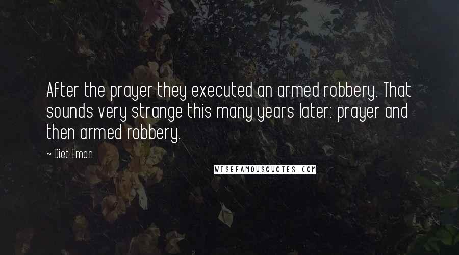 Diet Eman Quotes: After the prayer they executed an armed robbery. That sounds very strange this many years later: prayer and then armed robbery.