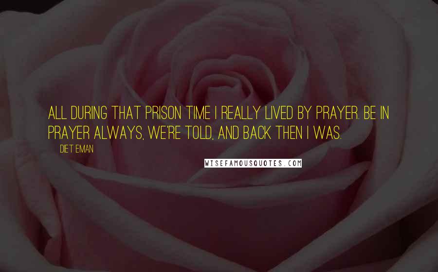 Diet Eman Quotes: All during that prison time I really lived by prayer. Be in prayer always, we're told, and back then I was.