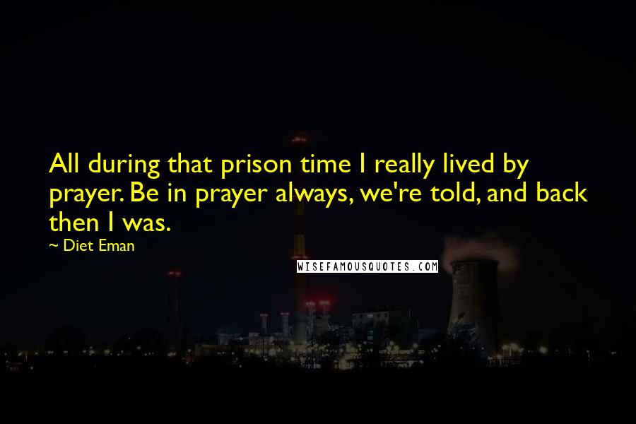 Diet Eman Quotes: All during that prison time I really lived by prayer. Be in prayer always, we're told, and back then I was.