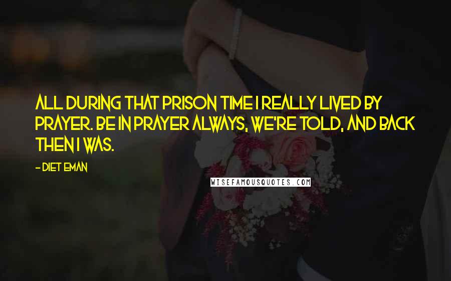 Diet Eman Quotes: All during that prison time I really lived by prayer. Be in prayer always, we're told, and back then I was.