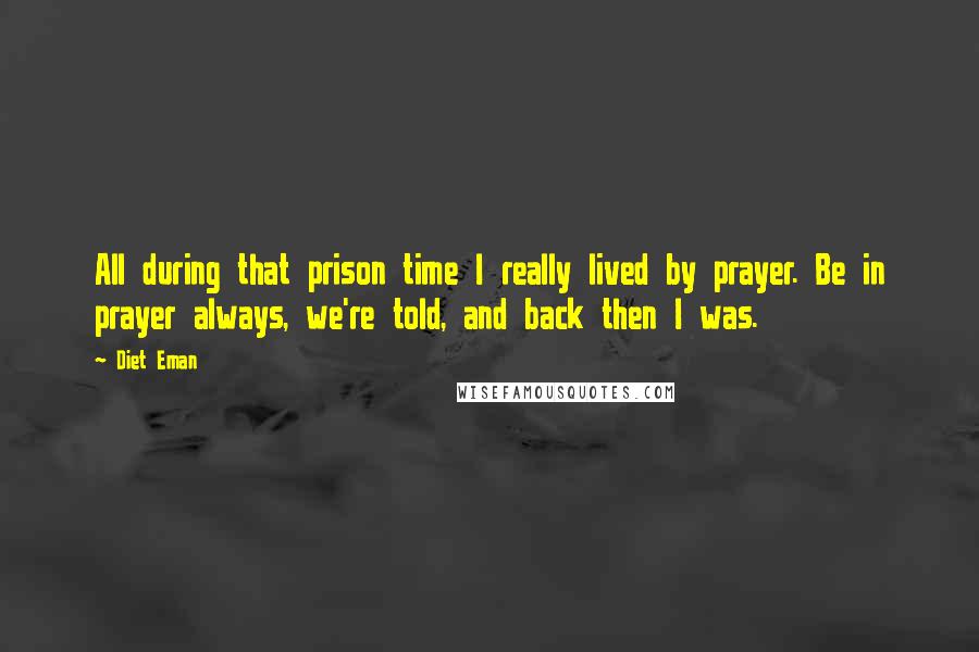 Diet Eman Quotes: All during that prison time I really lived by prayer. Be in prayer always, we're told, and back then I was.