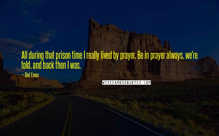 Diet Eman Quotes: All during that prison time I really lived by prayer. Be in prayer always, we're told, and back then I was.