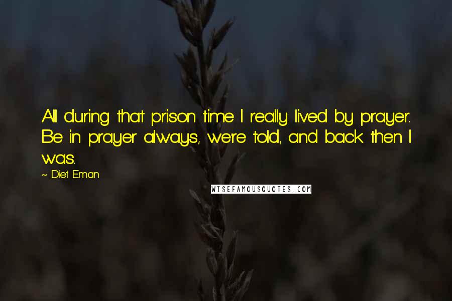 Diet Eman Quotes: All during that prison time I really lived by prayer. Be in prayer always, we're told, and back then I was.
