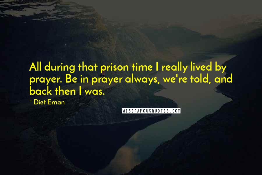 Diet Eman Quotes: All during that prison time I really lived by prayer. Be in prayer always, we're told, and back then I was.