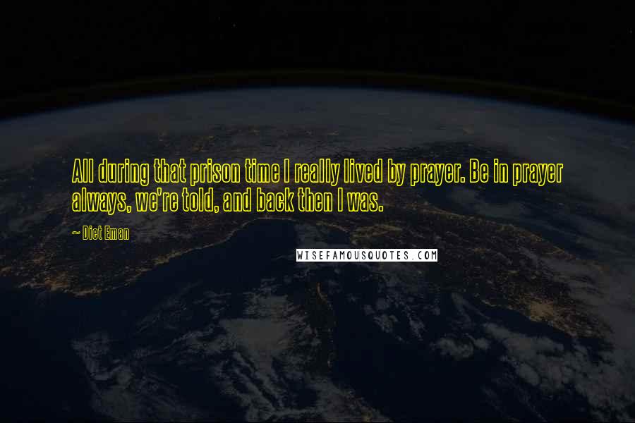 Diet Eman Quotes: All during that prison time I really lived by prayer. Be in prayer always, we're told, and back then I was.