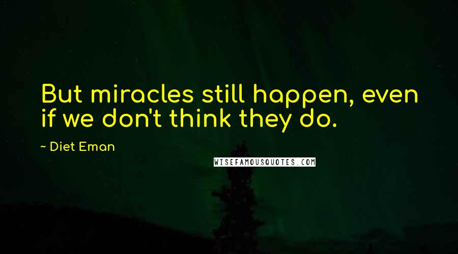 Diet Eman Quotes: But miracles still happen, even if we don't think they do.