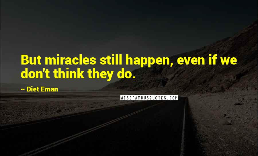 Diet Eman Quotes: But miracles still happen, even if we don't think they do.