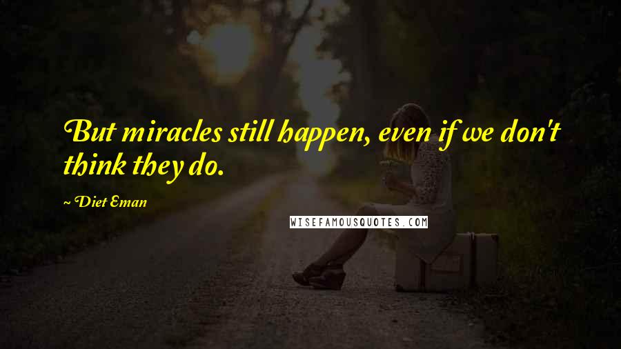 Diet Eman Quotes: But miracles still happen, even if we don't think they do.