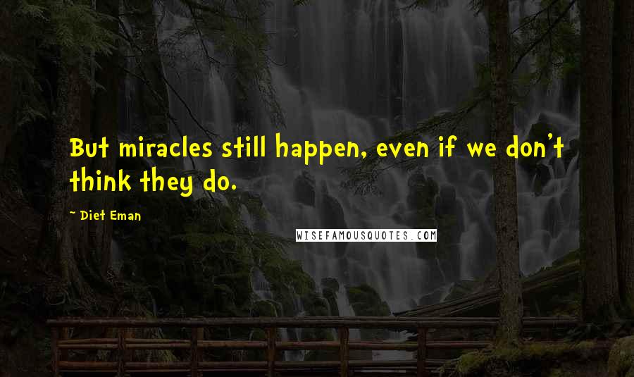 Diet Eman Quotes: But miracles still happen, even if we don't think they do.