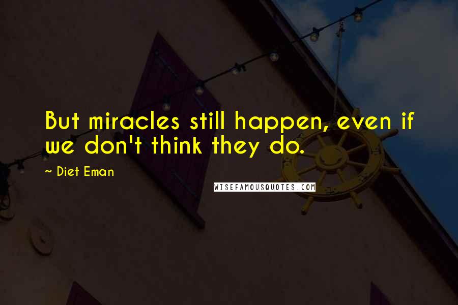 Diet Eman Quotes: But miracles still happen, even if we don't think they do.