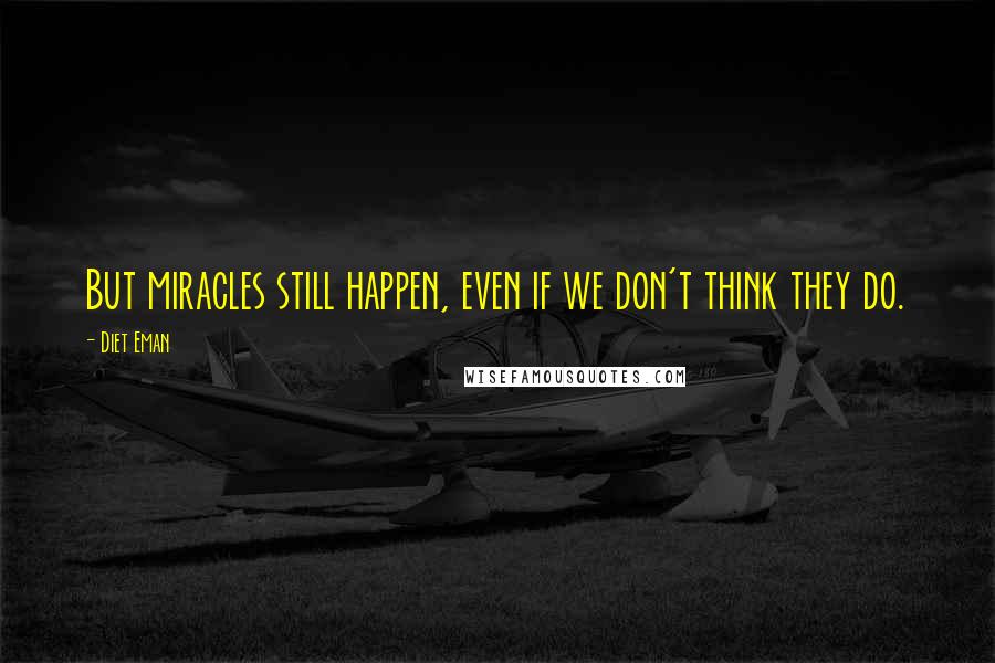 Diet Eman Quotes: But miracles still happen, even if we don't think they do.