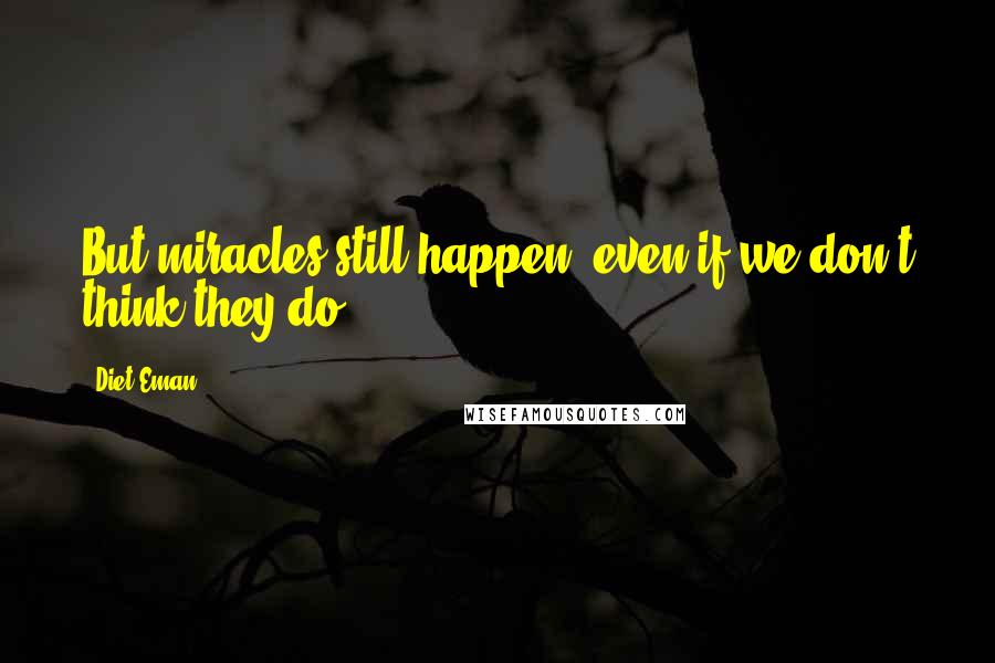 Diet Eman Quotes: But miracles still happen, even if we don't think they do.