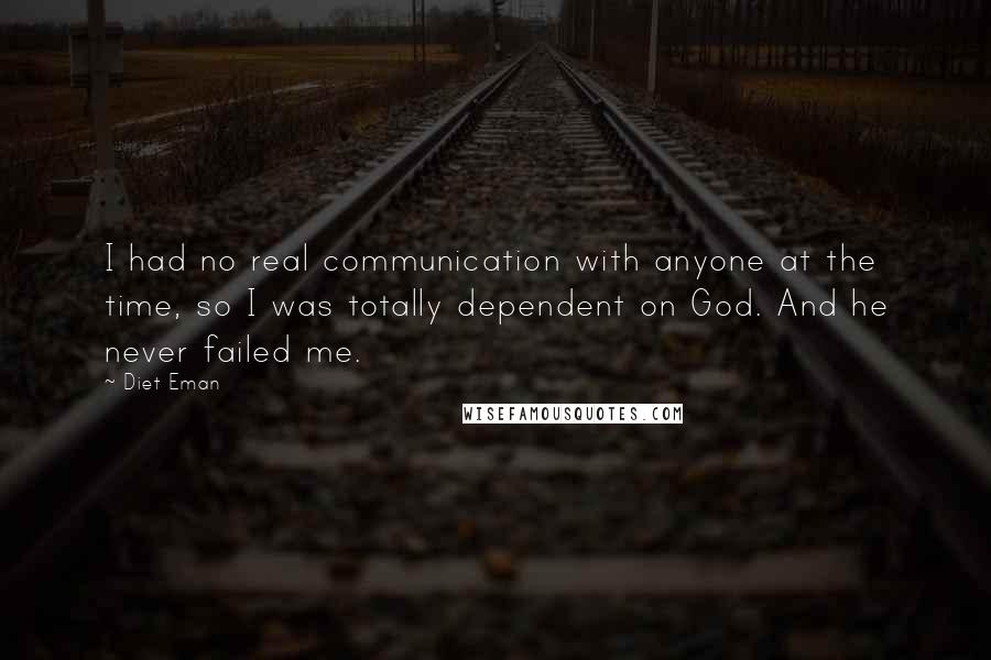 Diet Eman Quotes: I had no real communication with anyone at the time, so I was totally dependent on God. And he never failed me.