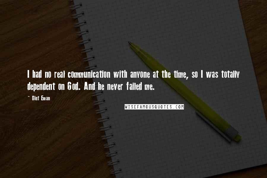 Diet Eman Quotes: I had no real communication with anyone at the time, so I was totally dependent on God. And he never failed me.