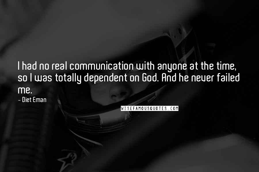 Diet Eman Quotes: I had no real communication with anyone at the time, so I was totally dependent on God. And he never failed me.