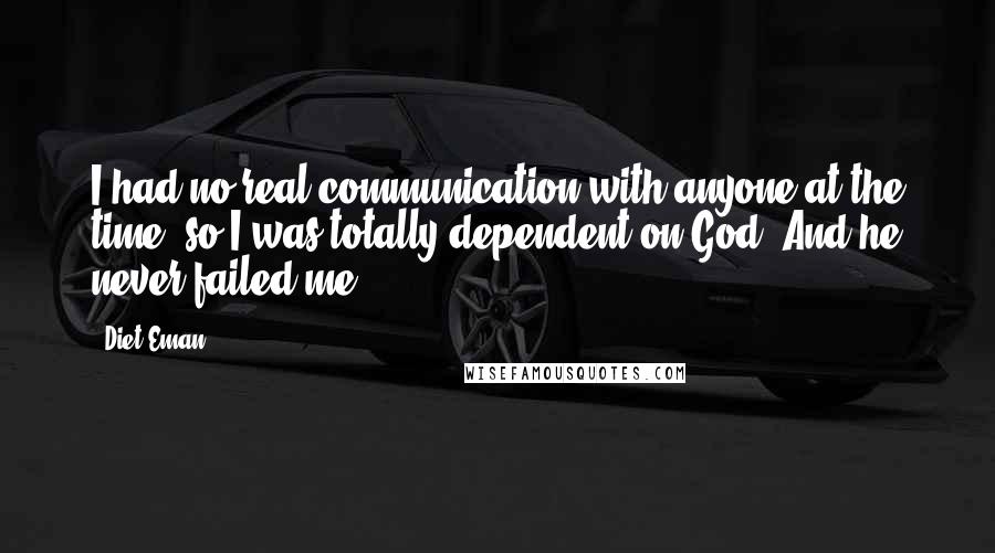 Diet Eman Quotes: I had no real communication with anyone at the time, so I was totally dependent on God. And he never failed me.