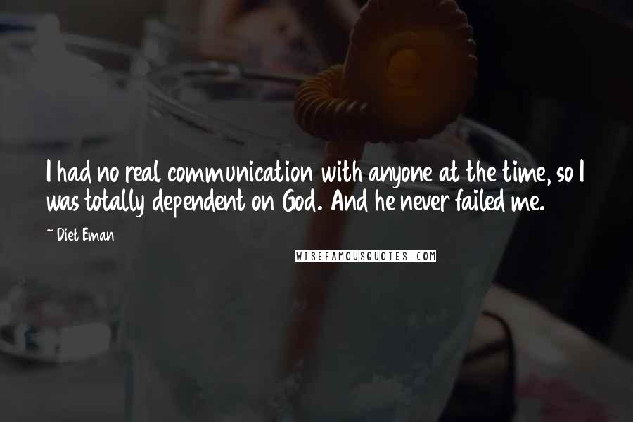 Diet Eman Quotes: I had no real communication with anyone at the time, so I was totally dependent on God. And he never failed me.