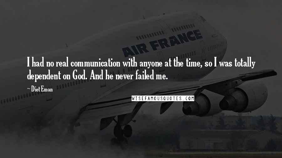 Diet Eman Quotes: I had no real communication with anyone at the time, so I was totally dependent on God. And he never failed me.