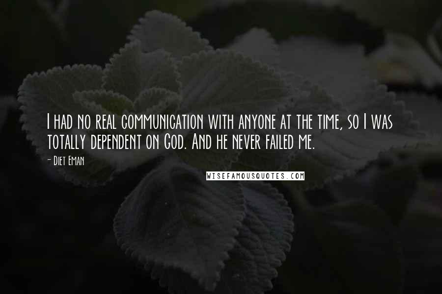 Diet Eman Quotes: I had no real communication with anyone at the time, so I was totally dependent on God. And he never failed me.