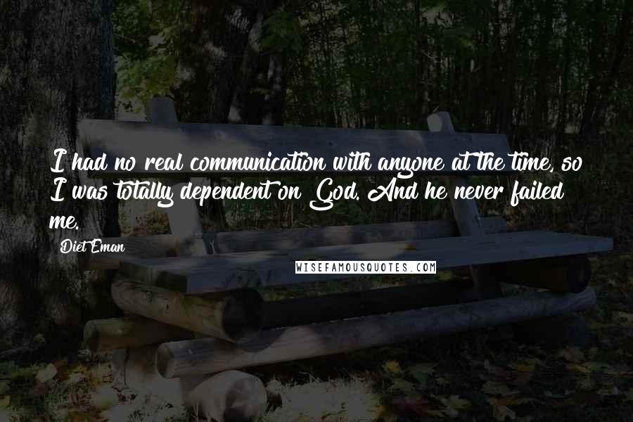 Diet Eman Quotes: I had no real communication with anyone at the time, so I was totally dependent on God. And he never failed me.