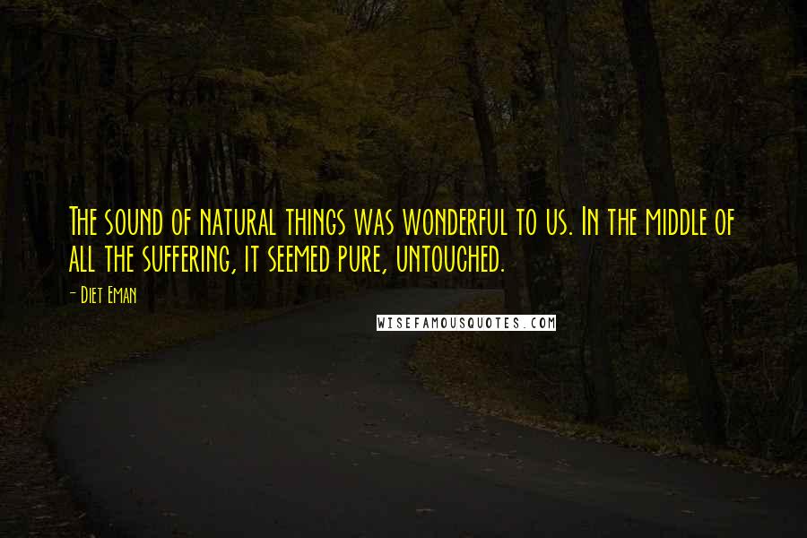 Diet Eman Quotes: The sound of natural things was wonderful to us. In the middle of all the suffering, it seemed pure, untouched.