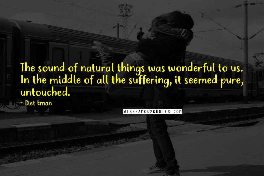 Diet Eman Quotes: The sound of natural things was wonderful to us. In the middle of all the suffering, it seemed pure, untouched.