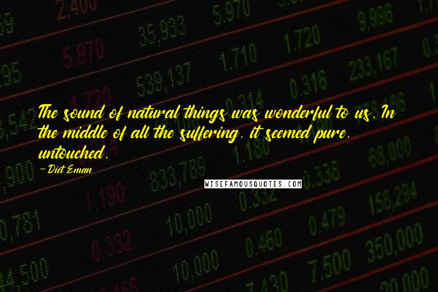 Diet Eman Quotes: The sound of natural things was wonderful to us. In the middle of all the suffering, it seemed pure, untouched.