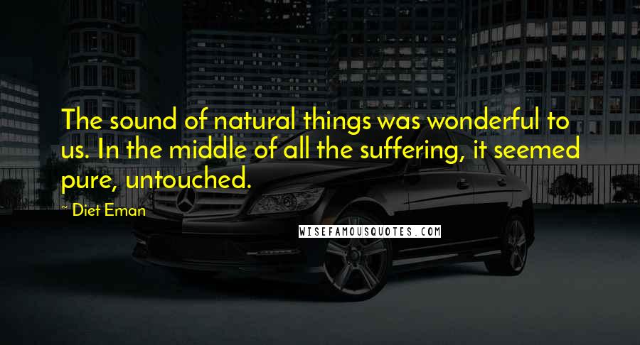 Diet Eman Quotes: The sound of natural things was wonderful to us. In the middle of all the suffering, it seemed pure, untouched.