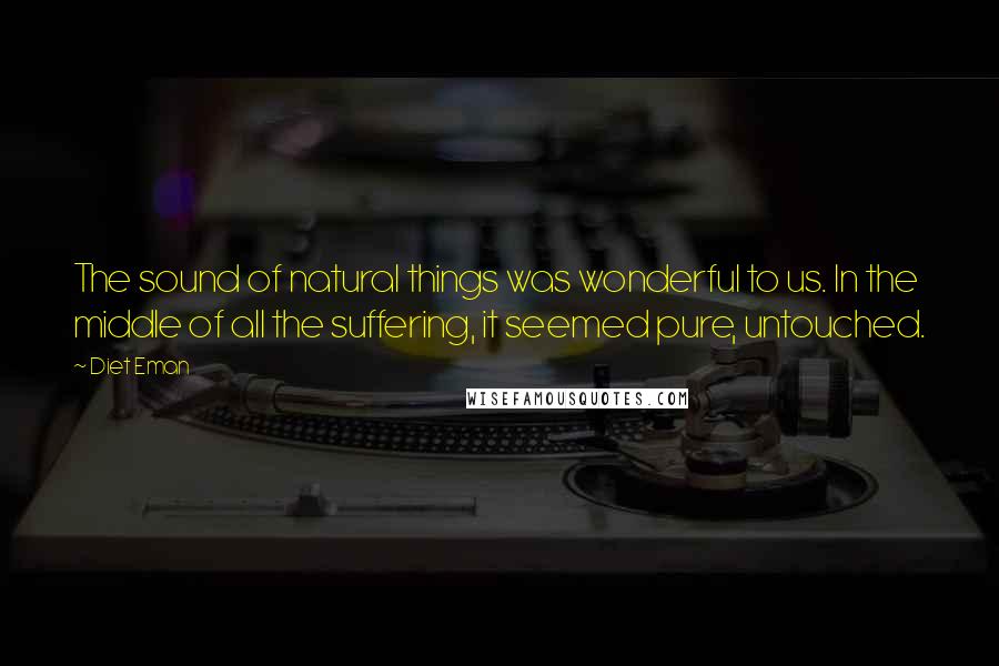 Diet Eman Quotes: The sound of natural things was wonderful to us. In the middle of all the suffering, it seemed pure, untouched.