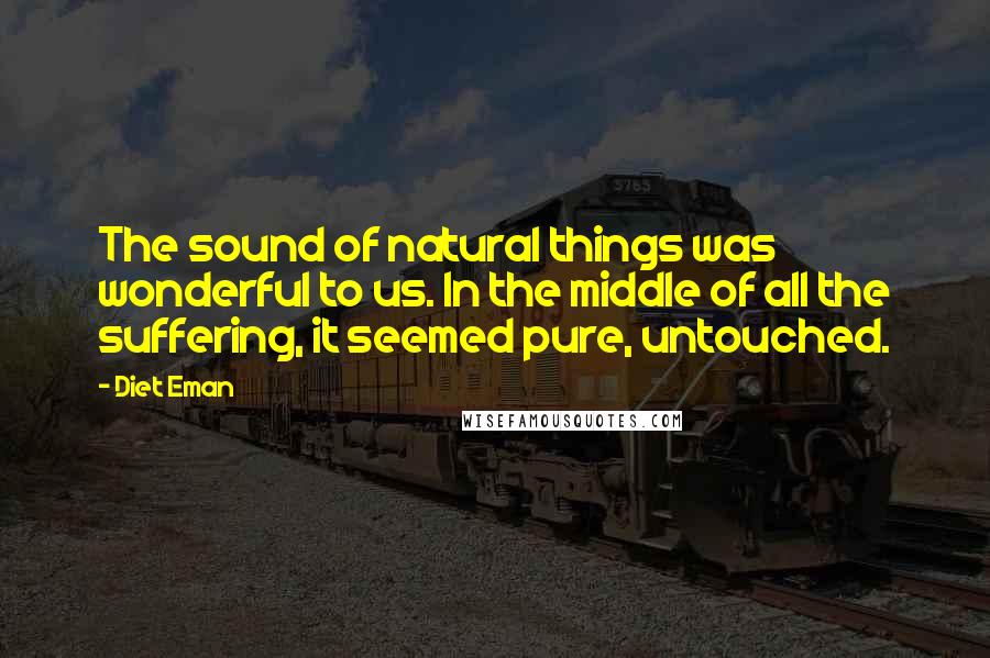 Diet Eman Quotes: The sound of natural things was wonderful to us. In the middle of all the suffering, it seemed pure, untouched.