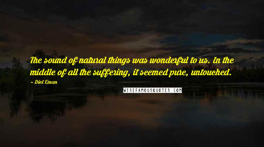 Diet Eman Quotes: The sound of natural things was wonderful to us. In the middle of all the suffering, it seemed pure, untouched.