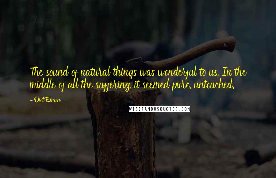 Diet Eman Quotes: The sound of natural things was wonderful to us. In the middle of all the suffering, it seemed pure, untouched.