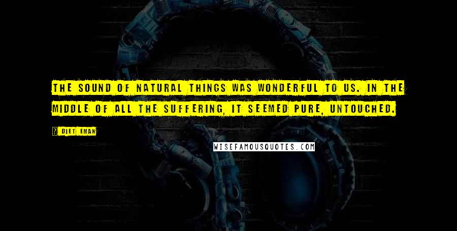 Diet Eman Quotes: The sound of natural things was wonderful to us. In the middle of all the suffering, it seemed pure, untouched.