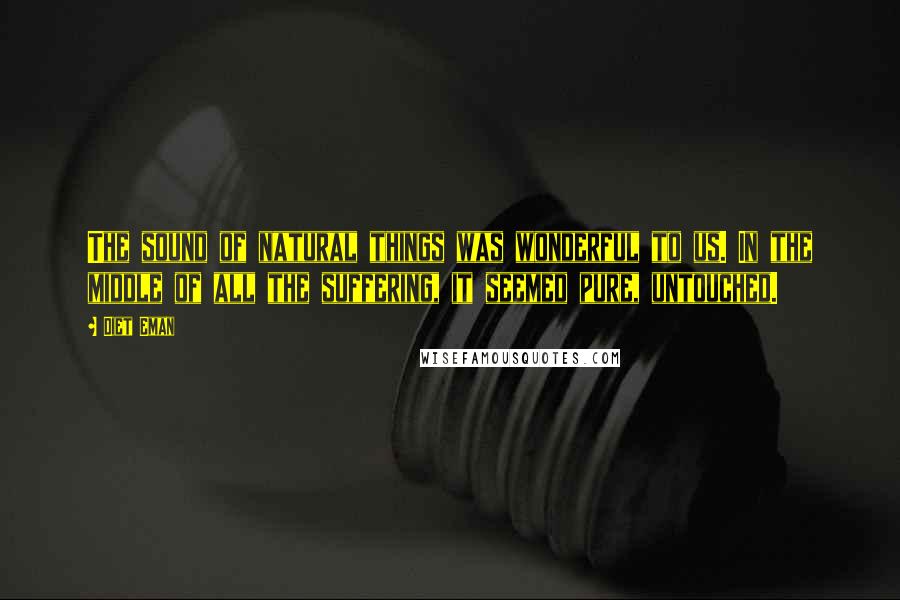 Diet Eman Quotes: The sound of natural things was wonderful to us. In the middle of all the suffering, it seemed pure, untouched.