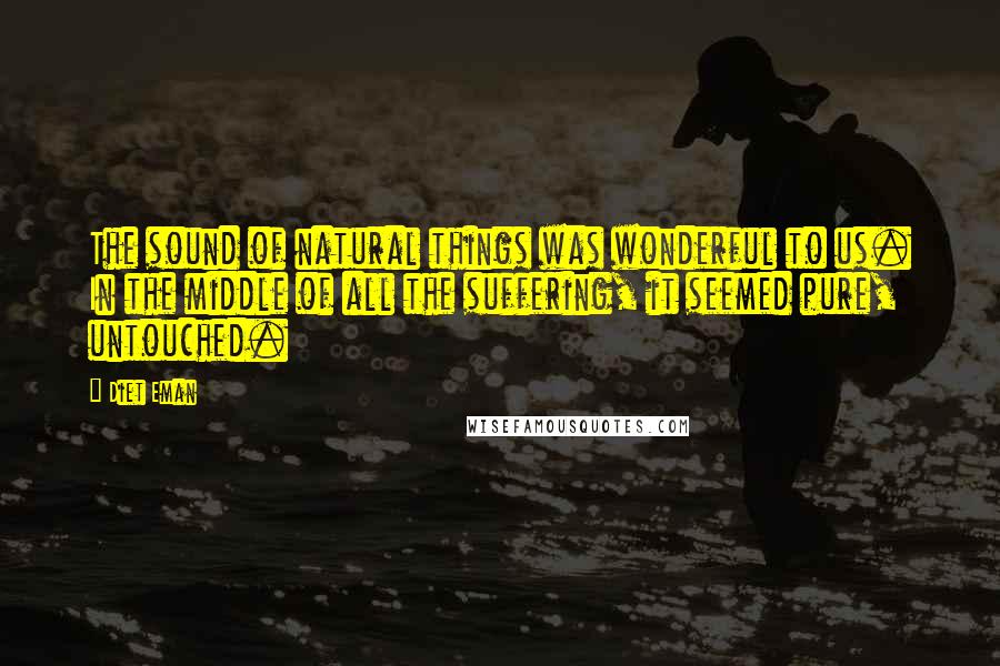 Diet Eman Quotes: The sound of natural things was wonderful to us. In the middle of all the suffering, it seemed pure, untouched.
