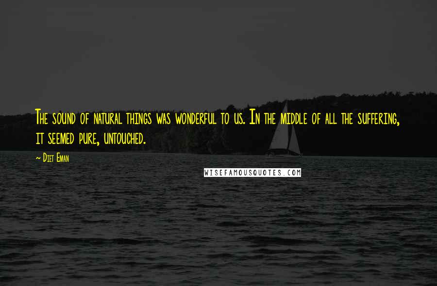 Diet Eman Quotes: The sound of natural things was wonderful to us. In the middle of all the suffering, it seemed pure, untouched.