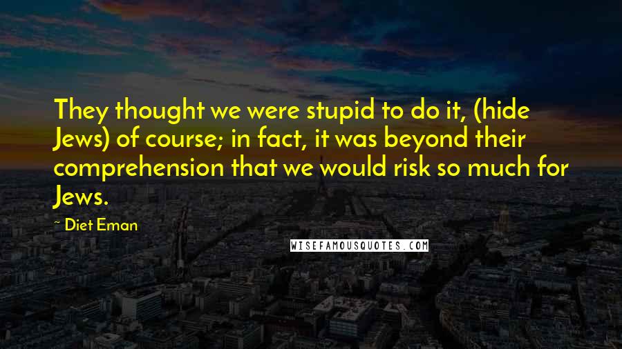 Diet Eman Quotes: They thought we were stupid to do it, (hide Jews) of course; in fact, it was beyond their comprehension that we would risk so much for Jews.