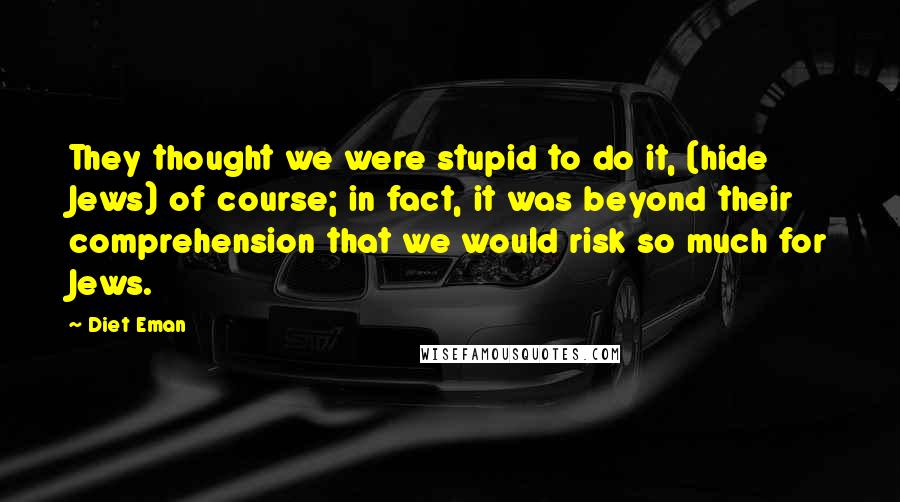 Diet Eman Quotes: They thought we were stupid to do it, (hide Jews) of course; in fact, it was beyond their comprehension that we would risk so much for Jews.