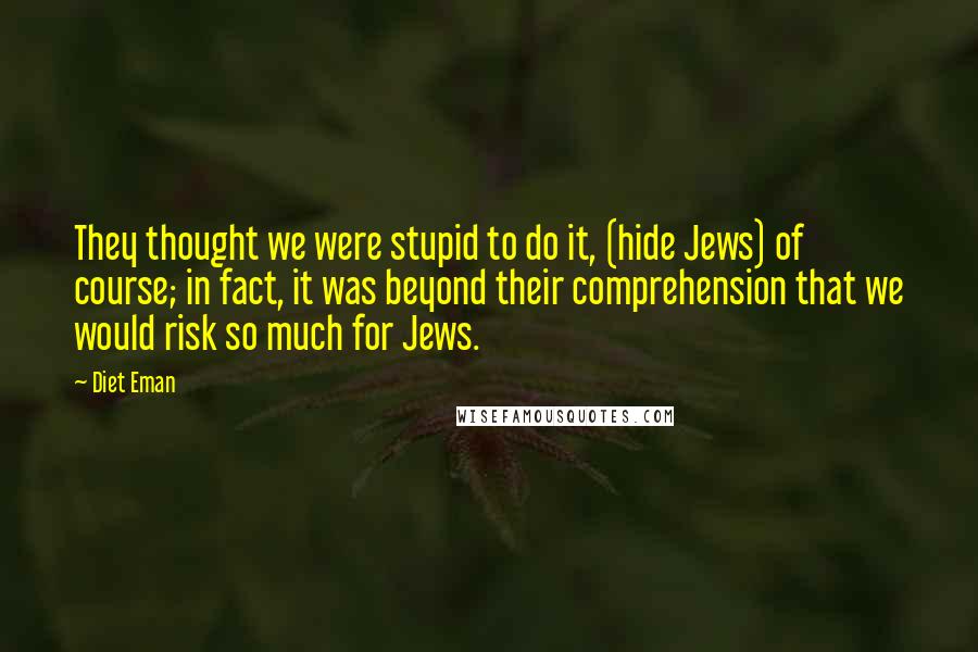 Diet Eman Quotes: They thought we were stupid to do it, (hide Jews) of course; in fact, it was beyond their comprehension that we would risk so much for Jews.