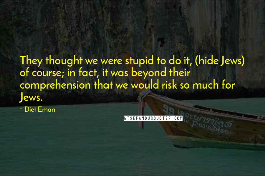 Diet Eman Quotes: They thought we were stupid to do it, (hide Jews) of course; in fact, it was beyond their comprehension that we would risk so much for Jews.