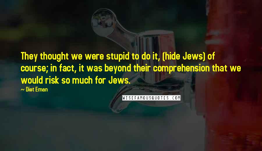 Diet Eman Quotes: They thought we were stupid to do it, (hide Jews) of course; in fact, it was beyond their comprehension that we would risk so much for Jews.