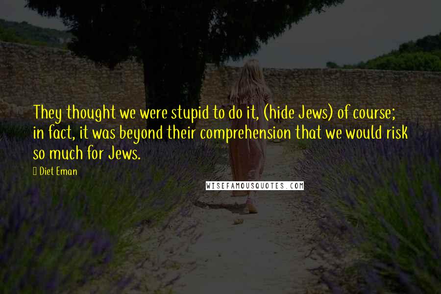 Diet Eman Quotes: They thought we were stupid to do it, (hide Jews) of course; in fact, it was beyond their comprehension that we would risk so much for Jews.