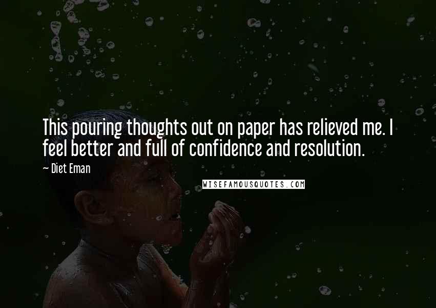 Diet Eman Quotes: This pouring thoughts out on paper has relieved me. I feel better and full of confidence and resolution.